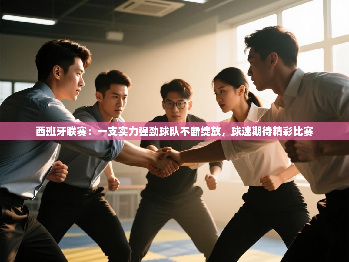 问鼎娱乐在线网址-西班牙联赛:一支实力强劲球队不断绽放,球迷期待精彩比赛 第3张