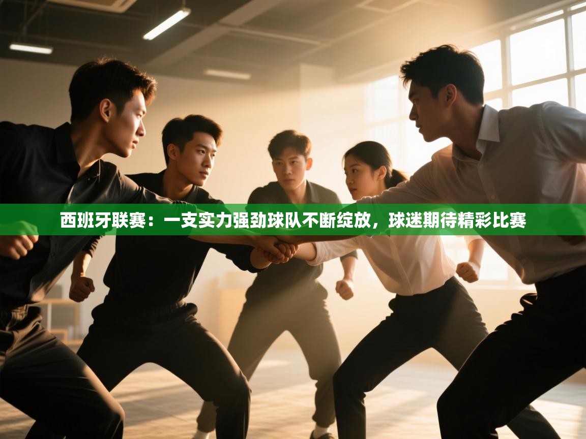 问鼎娱乐在线网址-西班牙联赛:一支实力强劲球队不断绽放,球迷期待精彩比赛 第2张