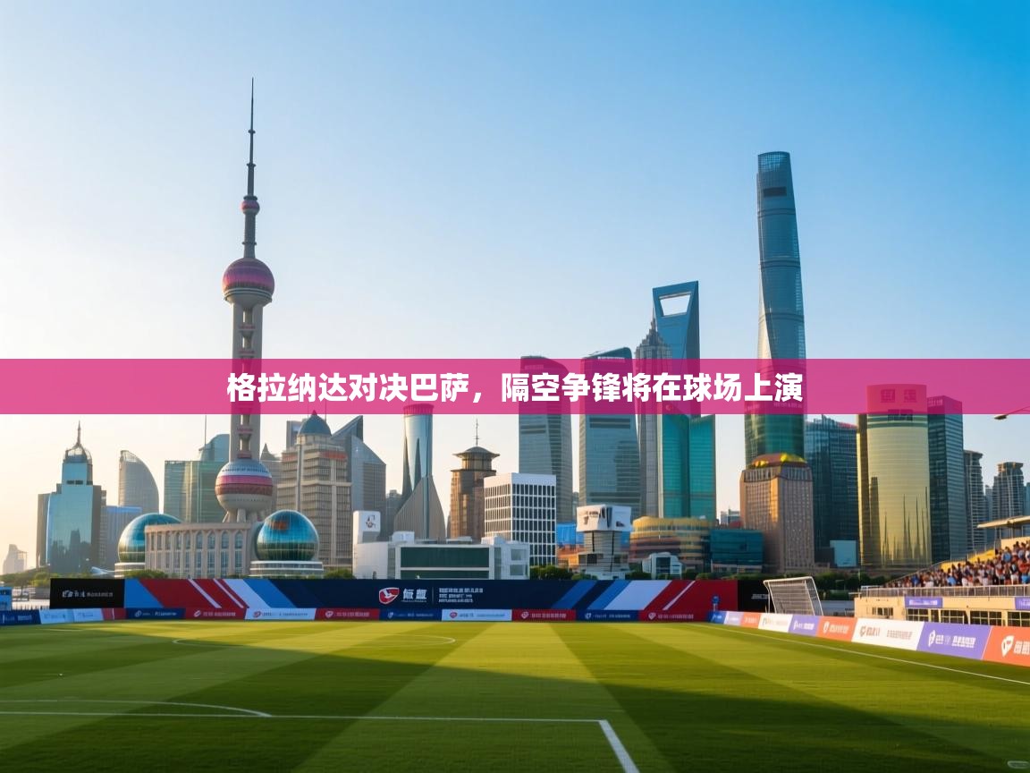 问鼎体育app官网入口-格拉纳达对决巴萨，隔空争锋将在球场上演  第2张