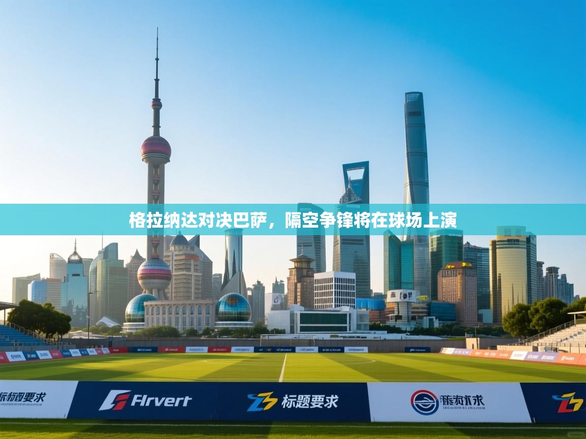 问鼎体育app官网入口-格拉纳达对决巴萨，隔空争锋将在球场上演  第3张