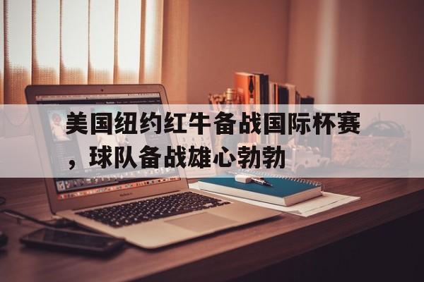 德赢体育-美国纽约红牛备战国际杯赛，球队备战雄心勃勃的简单介绍
